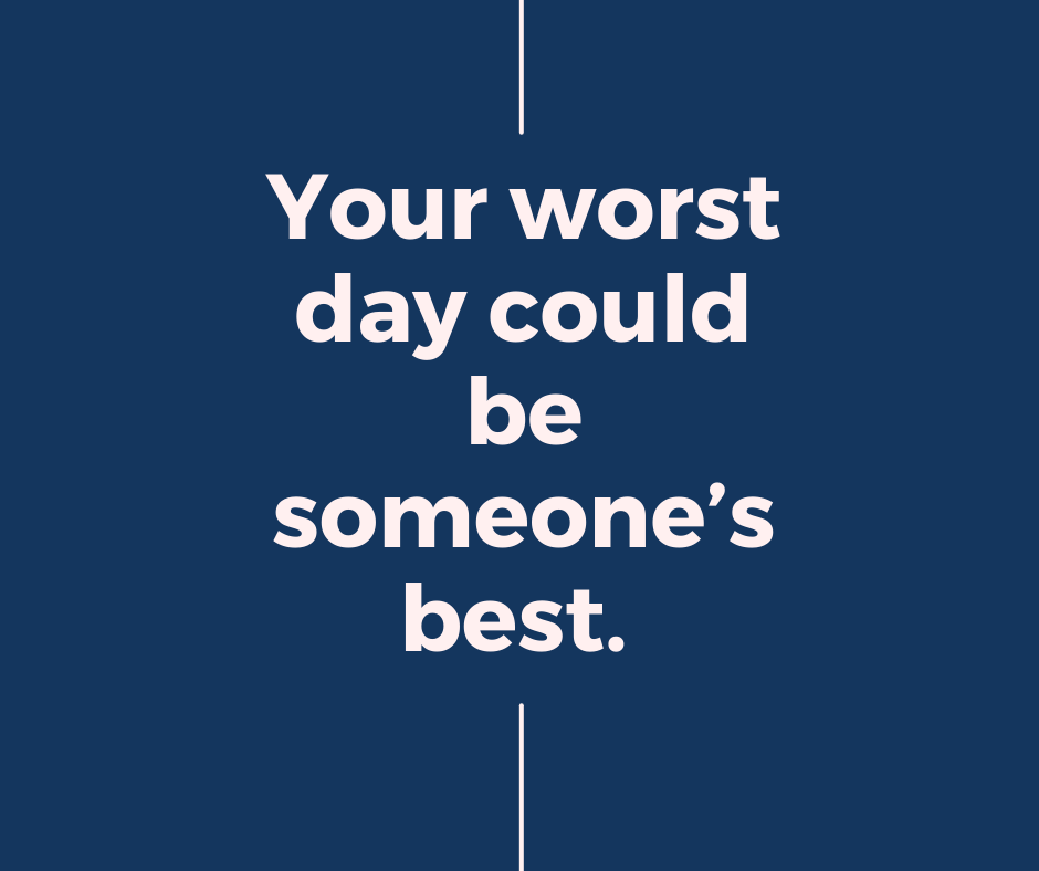 Your worst day could be someone's best.
